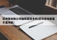 区块链金融公司骗局套路多吗[区块链金融是不是传销]