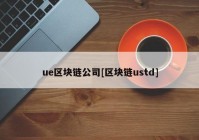 ue区块链公司[区块链ustd]