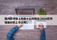 国内区块链上市前十公司排名[2020区块链最好的上市公司]