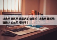 以太坊算区块链最大的公司吗[以太坊算区块链最大的公司吗知乎]