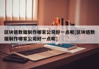 区块链数据制作哪家公司好一点呢[区块链数据制作哪家公司好一点呢]