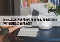 海南亿汇区块链科技有限责任公司电话[海南亿购集团投资有限公司]