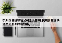 杭州国金区块链公司怎么样啊[杭州国金区块链公司怎么样啊知乎]