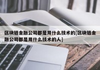 区块链金融公司都是用什么技术的[区块链金融公司都是用什么技术的人]