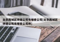 北京西城区块链公司有哪些公司[北京西城区块链公司有哪些公司啊]