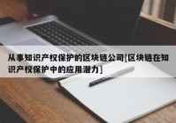 从事知识产权保护的区块链公司[区块链在知识产权保护中的应用潜力]