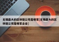 无锡最大的区块链公司是哪家[无锡最大的区块链公司是哪家企业]