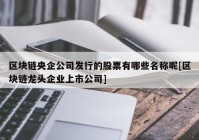 区块链央企公司发行的股票有哪些名称呢[区块链龙头企业上市公司]