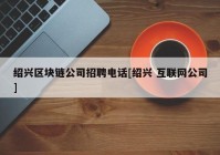 绍兴区块链公司招聘电话[绍兴 互联网公司]