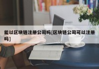 能以区块链注册公司吗[区块链公司可以注册吗]