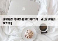 区块链公司和外包银行哪个好一点[区块链开发外包]