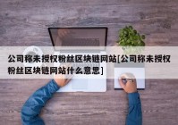 公司称未授权粉丝区块链网站[公司称未授权粉丝区块链网站什么意思]