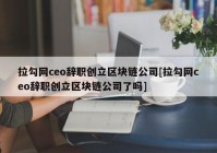 拉勾网ceo辞职创立区块链公司[拉勾网ceo辞职创立区块链公司了吗]