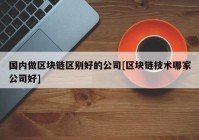 国内做区块链区别好的公司[区块链技术哪家公司好]