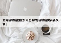 微商区块链创业公司怎么样[区块链微商新模式]