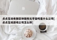 点点互动有做区块链和元宇宙吗是什么公司[点点互动游戏公司怎么样]