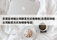 东莞区块链公司联系方式有哪些[东莞区块链公司联系方式有哪些电话]